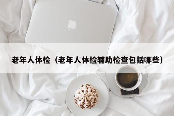 老年人体检（老年人体检辅助检查包括哪些）