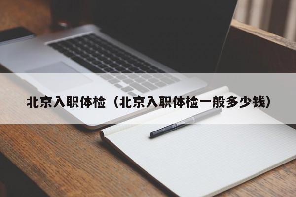北京入职体检(北京入职体检一般多少钱)