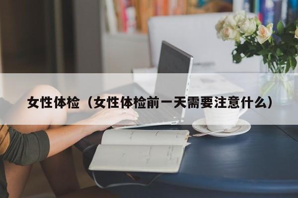 女性体检(女性体检前一天需要注意什么)