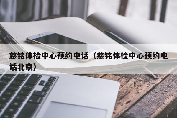 慈铭体检中心预约电话(慈铭体检中心预约电话北京)