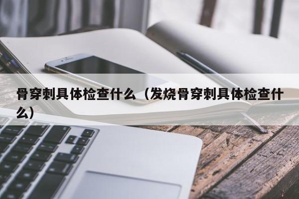 骨穿刺具体检查什么（发烧骨穿刺具体检查什么）