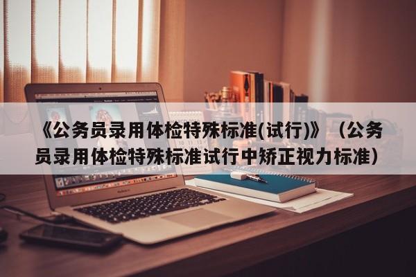 《公务员录用体检特殊标准(试行)》（公务员录用体检特殊标准试行中矫正视力标准）