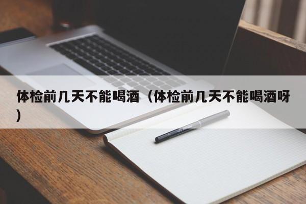 体检前几天不能喝酒(体检前几天不能喝酒呀)