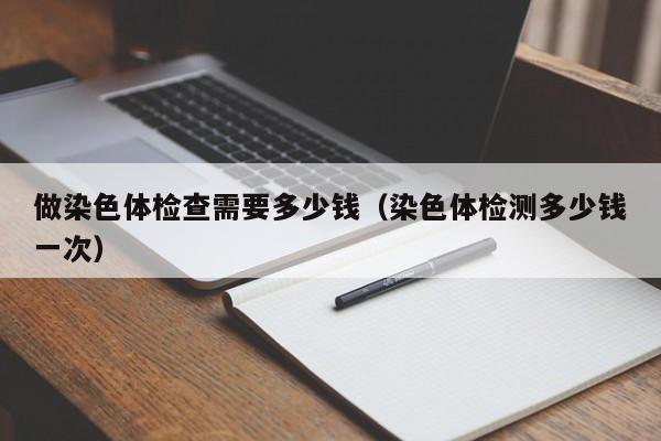 做染色体检查需要多少钱（染色体检测多少钱一次）