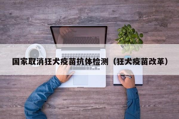国家取消狂犬疫苗抗体检测(狂犬疫苗改革)