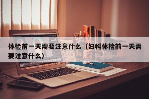 体检前一天需要注意什么(妇科体检前一天需要注意什么)