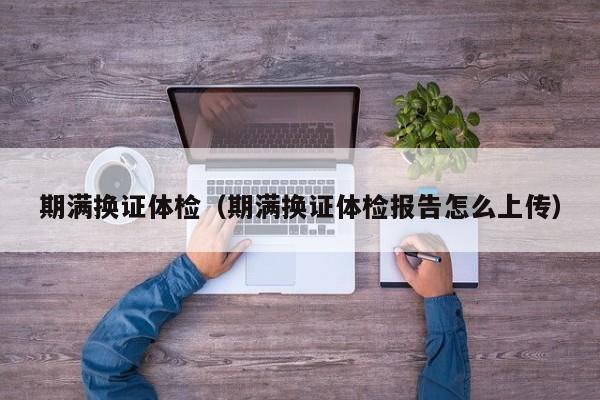期满换证体检（期满换证体检报告怎么上传）
