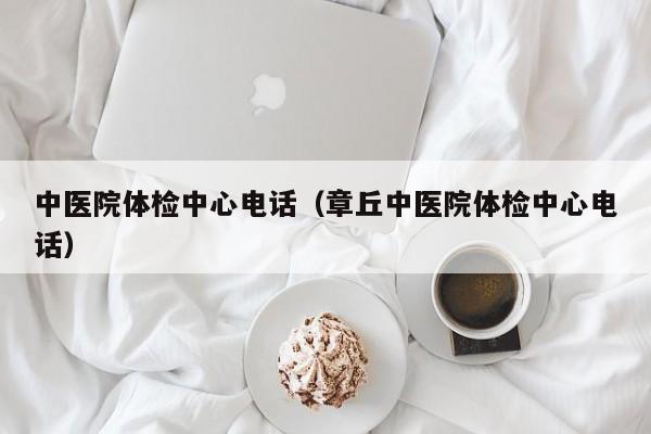 中医院体检中心电话（章丘中医院体检中心电话）