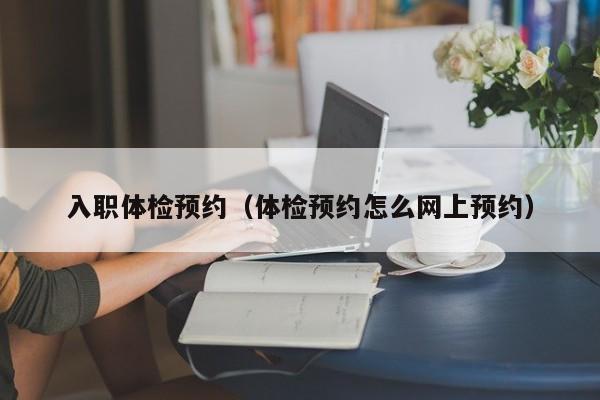 入职体检预约(体检预约怎么网上预约)