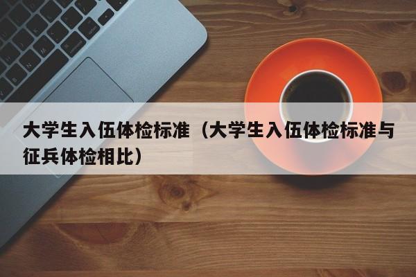 大学生入伍体检标准（大学生入伍体检标准与征兵体检相比）