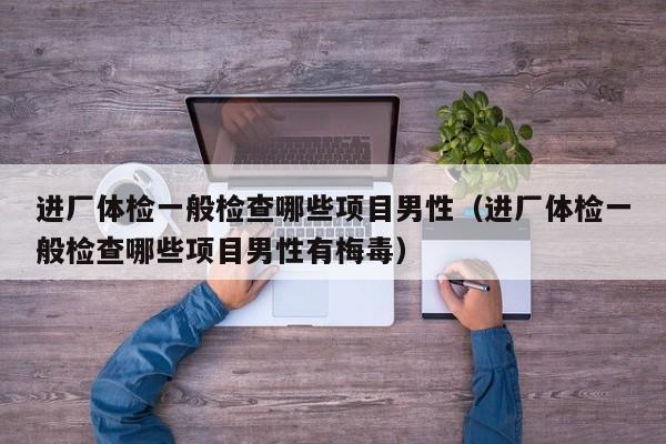 进厂体检一般检查哪些项目男性(进厂体检一般检查哪些项目男性有梅毒)