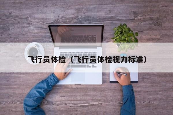飞行员体检(飞行员体检视力标准)
