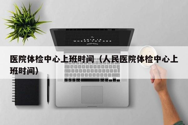 医院体检中心上班时间(人民医院体检中心上班时间)