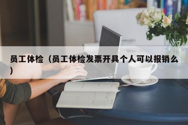 员工体检(员工体检发票开具个人可以报销么)