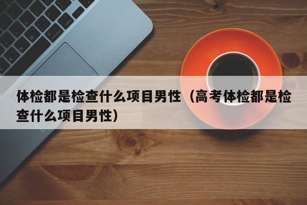 体检都是检查什么项目男性(高考体检都是检查什么项目男性)