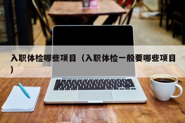 入职体检哪些项目（入职体检一般要哪些项目）