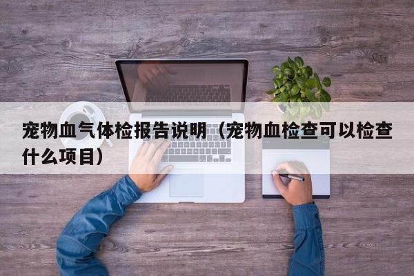 宠物血气体检报告说明（宠物血检查可以检查什么项目）