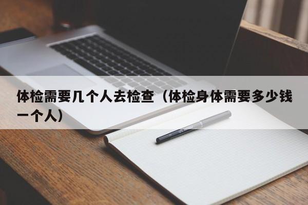 体检需要几个人去检查(体检身体需要多少钱一个人)