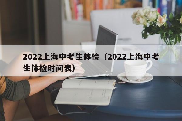 2022上海中考生体检（2022上海中考生体检时间表）