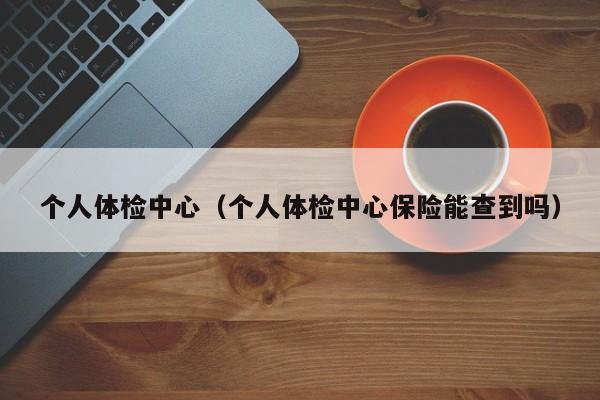 个人体检中心（个人体检中心保险能查到吗）