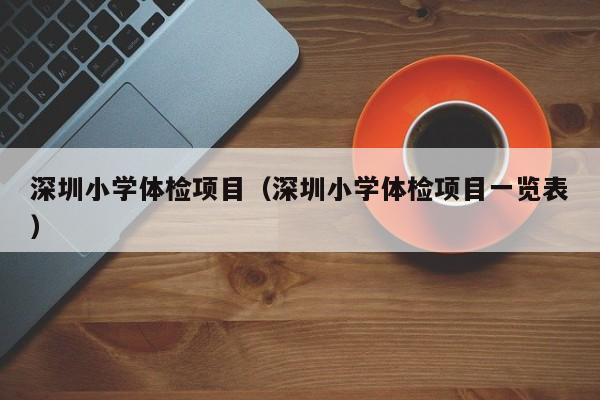深圳小学体检项目(深圳小学体检项目一览表)