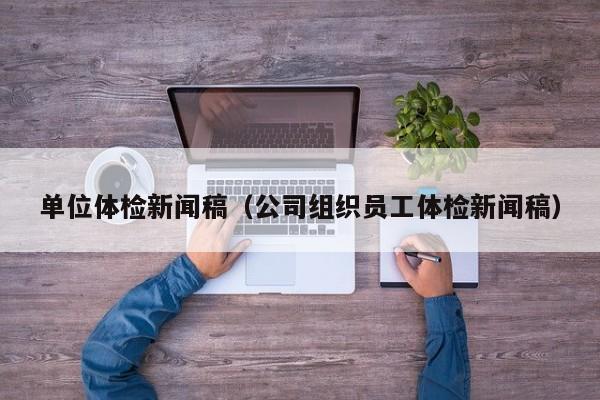 单位体检新闻稿(公司组织员工体检新闻稿)
