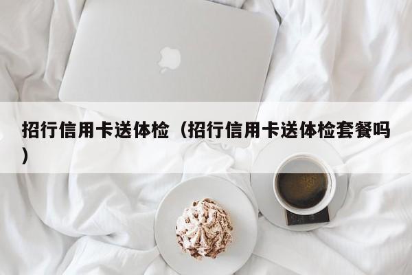 招行信用卡送体检(招行信用卡送体检套餐吗)