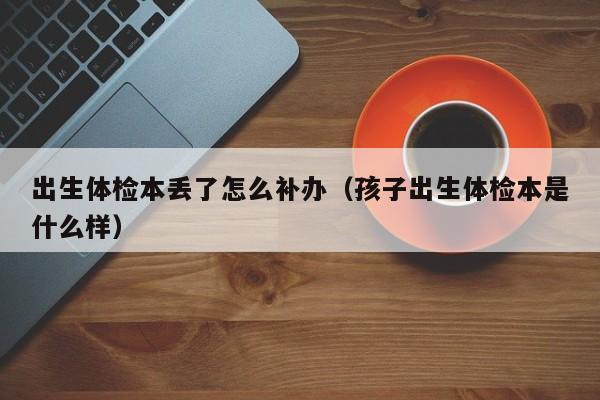 出生体检本丢了怎么补办（孩子出生体检本是什么样）