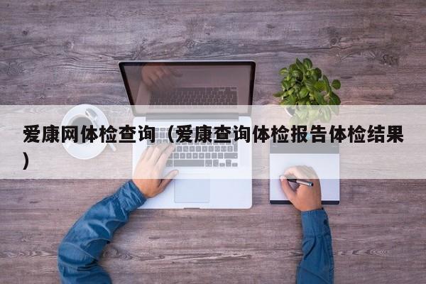 爱康网体检查询(爱康查询体检报告体检结果)