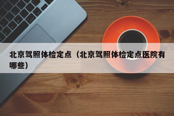 北京驾照体检定点(北京驾照体检定点医院有哪些)
