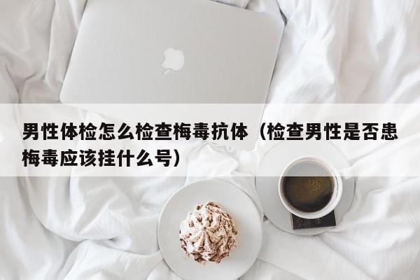 男性体检怎么检查梅毒抗体（检查男性是否患梅毒应该挂什么号）