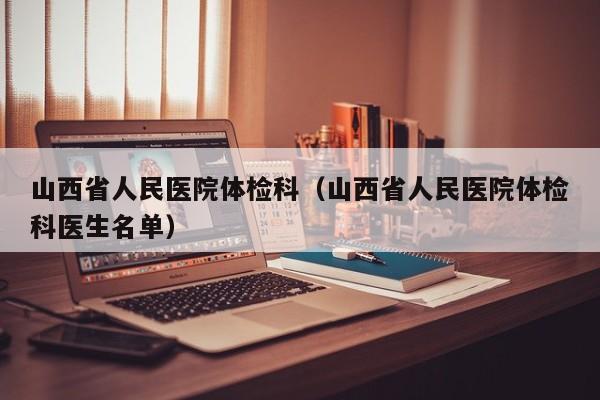 山西省人民医院体检科(山西省人民医院体检科医生名单)