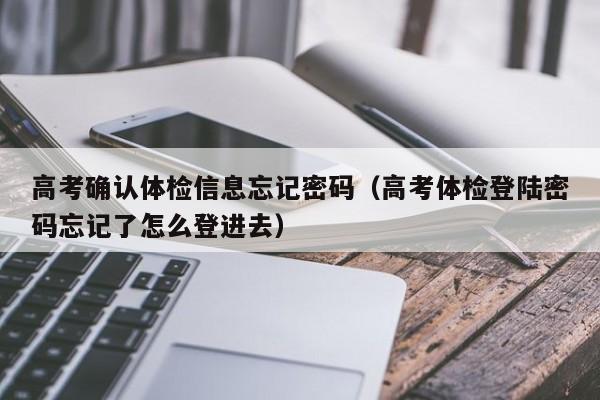 高考确认体检信息忘记密码（高考体检登陆密码忘记了怎么登进去）