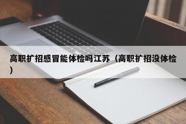 高职扩招感冒能体检吗江苏(高职扩招没体检)