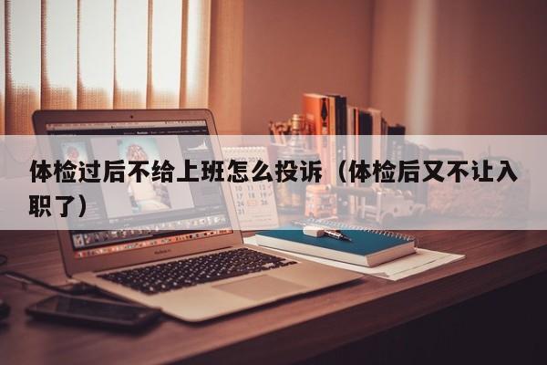 体检过后不给上班怎么投诉(体检后又不让入职了)
