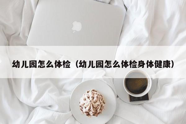 幼儿园怎么体检(幼儿园怎么体检身体健康)