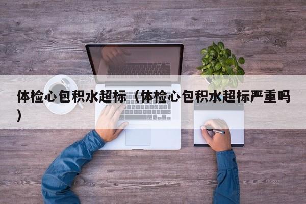 体检心包积水超标(体检心包积水超标严重吗)