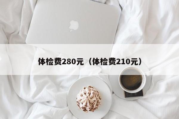 体检费280元(体检费210元)