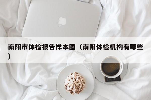 南阳市体检报告样本图（南阳体检机构有哪些）