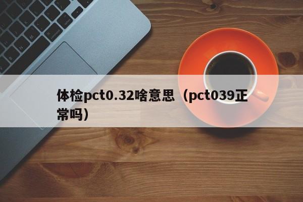体检pct0.32啥意思(pct039正常吗)