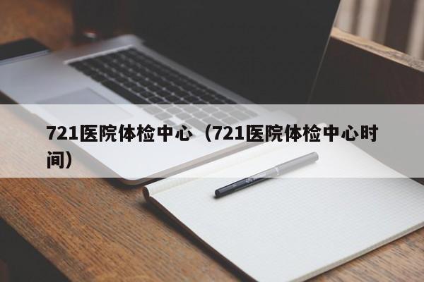 721医院体检中心(721医院体检中心时间)