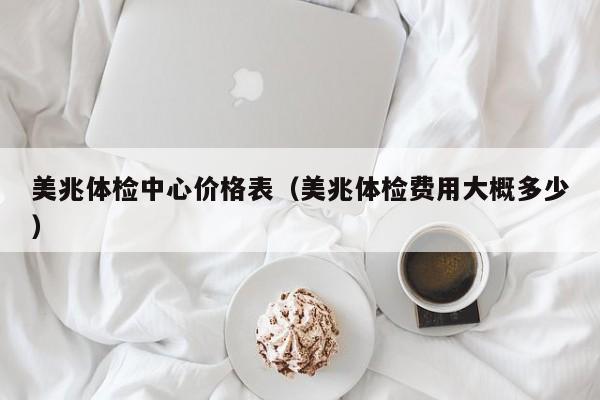 美兆体检中心价格表(美兆体检费用大概多少)