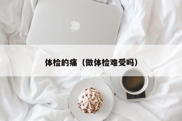 体检的痛（做体检难受吗）