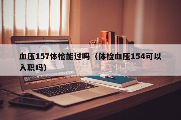 血压157体检能过吗(体检血压154可以入职吗)