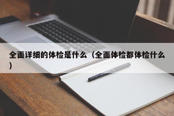 全面详细的体检是什么(全面体检都体检什么)