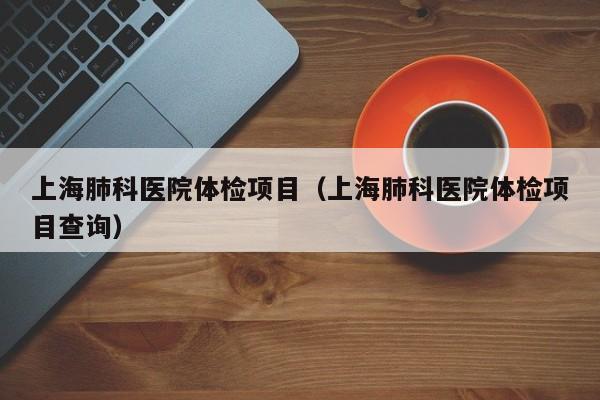 上海肺科医院体检项目(上海肺科医院体检项目查询)