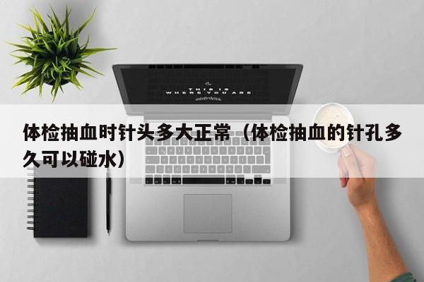 体检抽血时针头多大正常(体检抽血的针孔多久可以碰水)