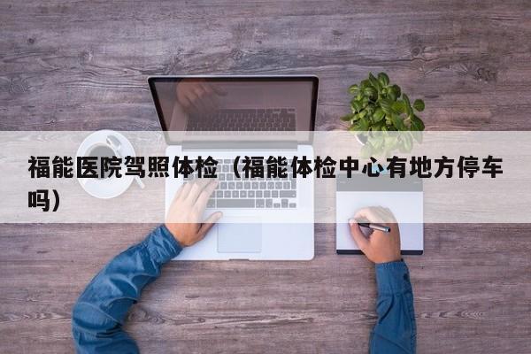 福能医院驾照体检(福能体检中心有地方停车吗)