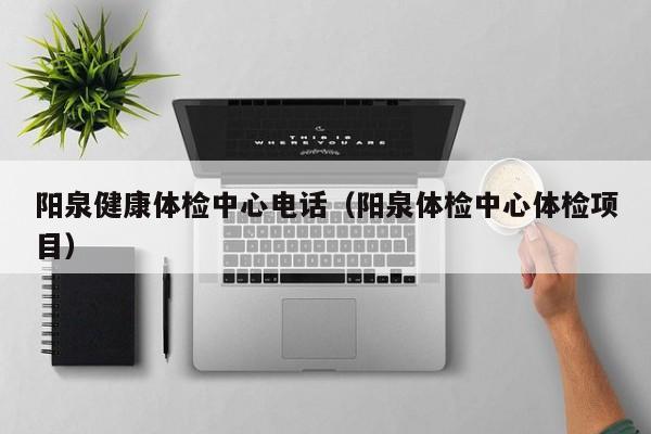 阳泉健康体检中心电话(阳泉体检中心体检项目)
