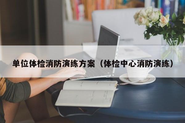 单位体检消防演练方案(体检中心消防演练)